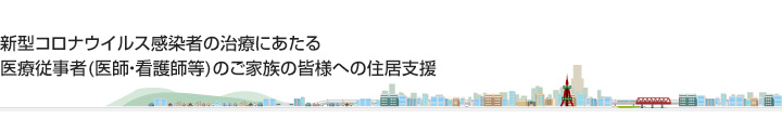 新型コロナウイルス感染者の治療にあたる、医療従事者(医師・看護師等)のご家族の皆様への住居支援